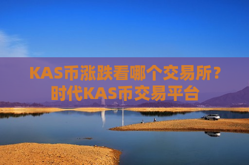 KAS币涨跌看哪个交易所？时代KAS币交易平台