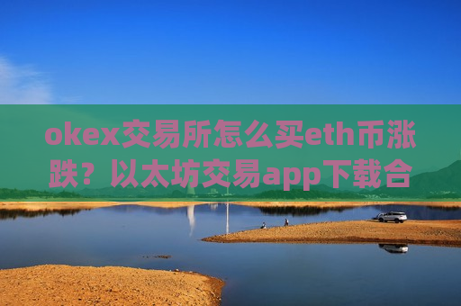 okex交易所怎么买eth币涨跌？以太坊交易app下载合法嘛
