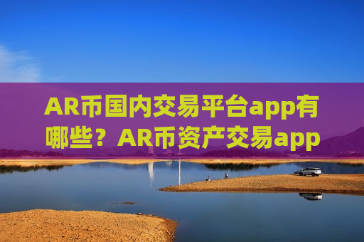 AR币国内交易平台app有哪些？AR币资产交易app下载排名