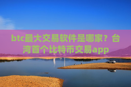 btc最大交易软件是哪家？台湾首个比特币交易app