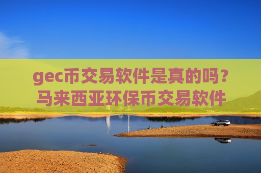 gec币交易软件是真的吗？马来西亚环保币交易软件