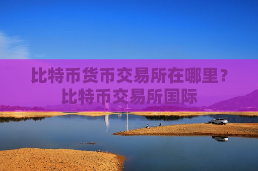 比特币货币交易所在哪里？比特币交易所国际