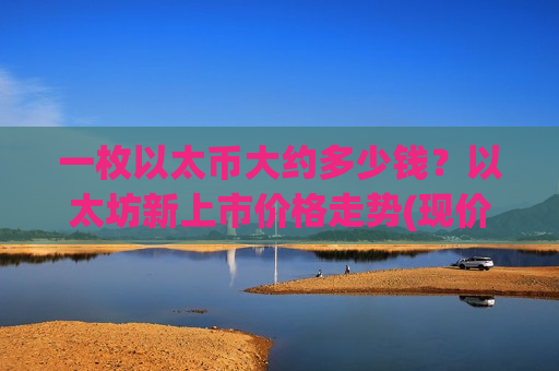 一枚以太币大约多少钱?以太坊新上市价格走势(现价28132.19元) 一枚以太币大约多少钱?以太坊新上市价格走势(现价28132.19元)