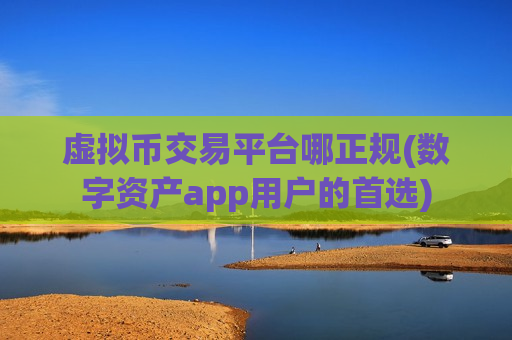 虚拟币交易平台哪正规(数字资产app用户的首选) 虚拟币交易平台哪正规(数字资产app用户的首选)