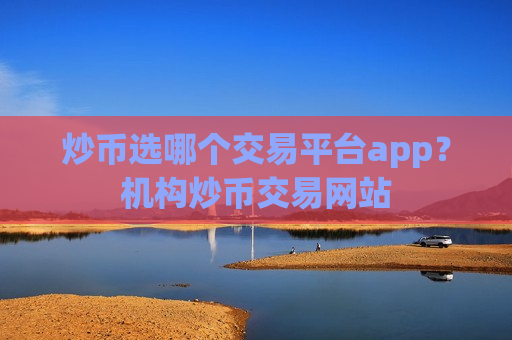 炒币选哪个交易平台app？机构炒币交易网站