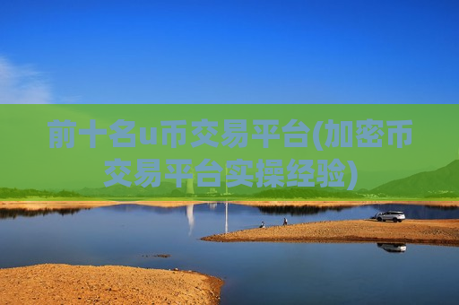 前十名u币交易平台(加密币交易平台实操经验)