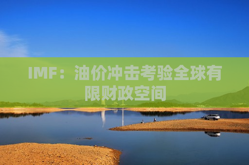 IMF：油价冲击考验全球有限财政空间