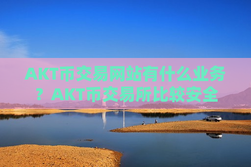 AKT币交易网站有什么业务？AKT币交易所比较安全