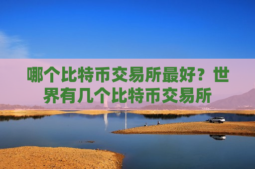 哪个比特币交易所最好？世界有几个比特币交易所