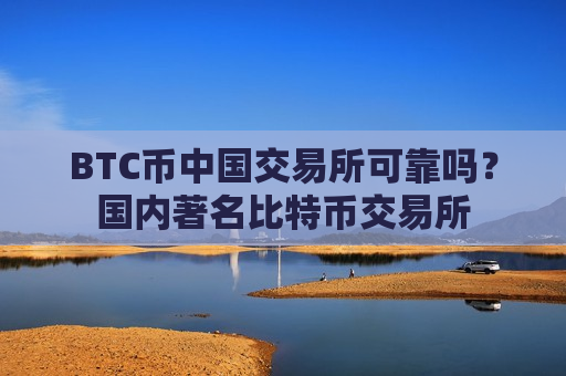 BTC币中国交易所可靠吗？国内著名比特币交易所
