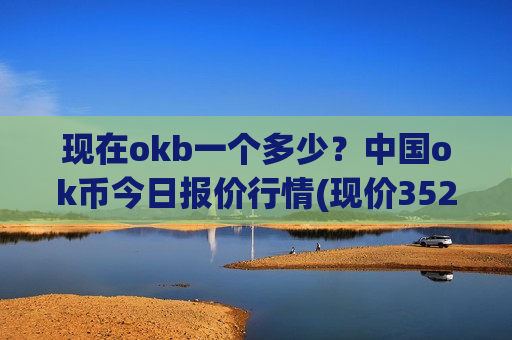 现在okb一个多少？中国ok币今日报价行情(现价352.081元)