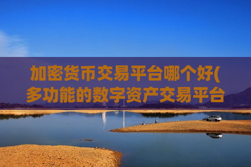 加密货币交易平台哪个好(多功能的数字资产交易平台)