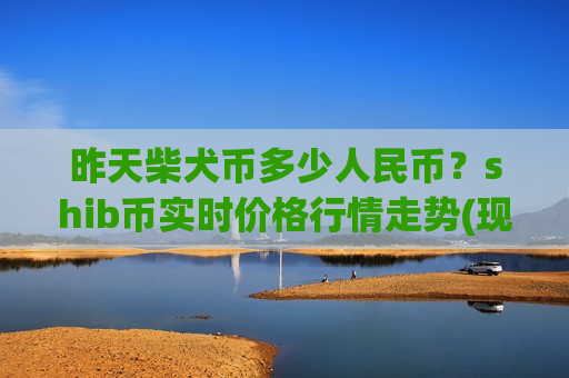 昨天柴犬币多少人民币？shib币实时价格行情走势(现价0.00017668元)