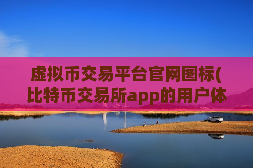 虚拟币交易平台官网图标(比特币交易所app的用户体验)