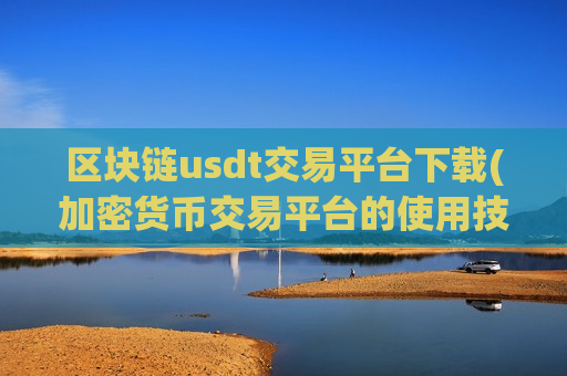 区块链usdt交易平台下载(加密货币交易平台的使用技巧)