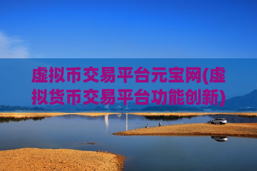 虚拟币交易平台元宝网(虚拟货币交易平台功能创新)