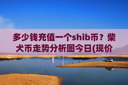 多少钱充值一个shib币？柴犬币走势分析图今日(现价0.00017722元)