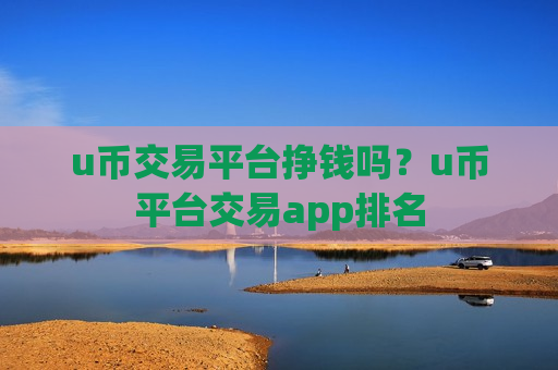 u币交易平台挣钱吗？u币平台交易app排名