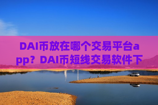 DAI币放在哪个交易平台app？DAI币短线交易软件下载