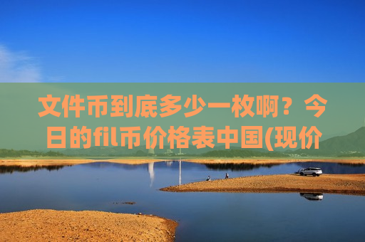文件币到底多少一枚啊？今日的fil币价格表中国(现价41.0181元)