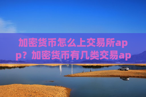 加密货币怎么上交易所app？加密货币有几类交易app下载啊