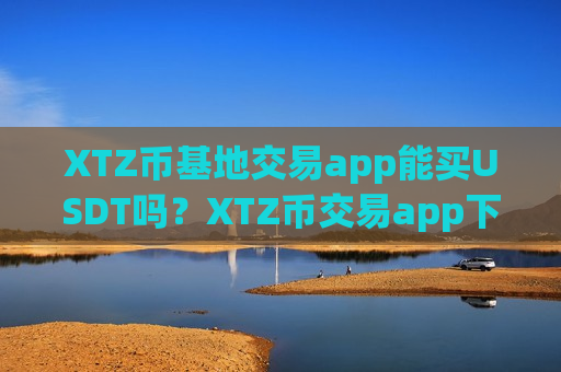 XTZ币基地交易app能买USDT吗？XTZ币交易app下载打不开