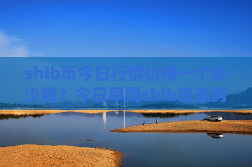 shib币今日行情价格一个多少钱？今日早间shib币走势分析(现价0.00017678元)