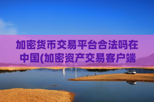 加密货币交易平台合法吗在中国(加密资产交易客户端全新升级)