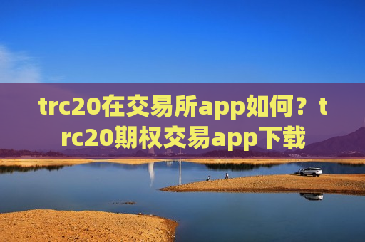 trc20在交易所app如何？trc20期权交易app下载