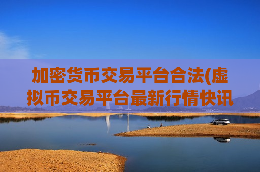 加密货币交易平台合法(虚拟币交易平台最新行情快讯)