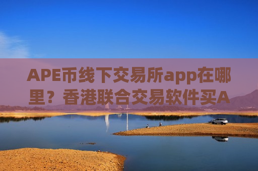 APE币线下交易所app在哪里？香港联合交易软件买APE币