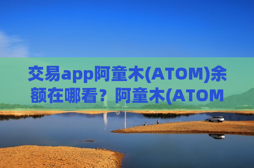 交易app阿童木(ATOM)余额在哪看？阿童木(ATOM)下载官网交易网站