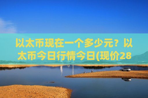 以太币现在一个多少元？以太币今日行情今日(现价28085.09元)