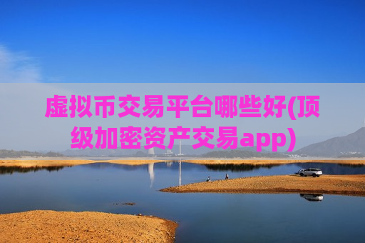 虚拟币交易平台哪些好(顶级加密资产交易app)