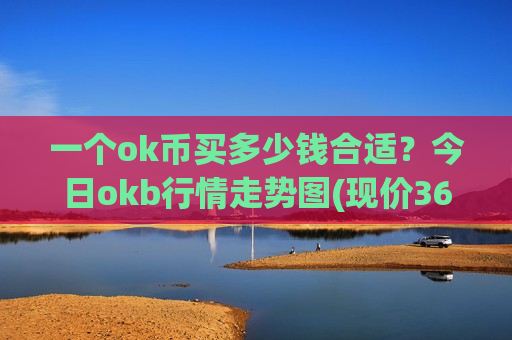 一个ok币买多少钱合适？今日okb行情走势图(现价364.723元)