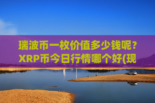 瑞波币一枚价值多少钱呢？XRP币今日行情哪个好(现价18.0372元)