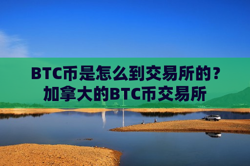 BTC币是怎么到交易所的？加拿大的BTC币交易所