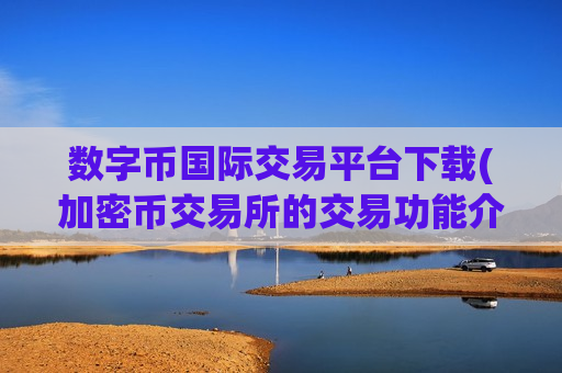 数字币国际交易平台下载(加密币交易所的交易功能介绍)