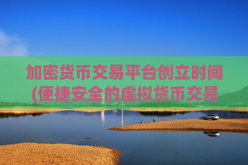 加密货币交易平台创立时间(便捷安全的虚拟货币交易所)