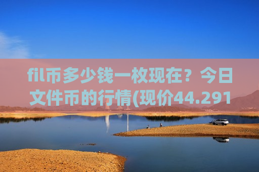 fil币多少钱一枚现在？今日文件币的行情(现价44.2916元)