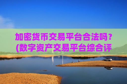 加密货币交易平台合法吗？(数字资产交易平台综合评测)