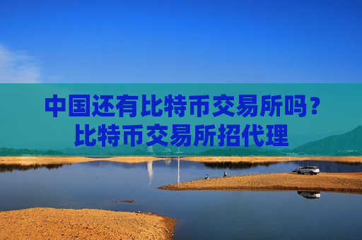 中国还有比特币交易所吗？比特币交易所招代理