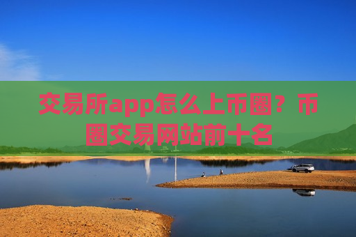 交易所app怎么上币圈？币圈交易网站前十名