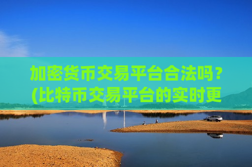 加密货币交易平台合法吗？(比特币交易平台的实时更新)