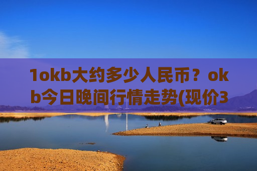 1okb大约多少人民币？okb今日晚间行情走势(现价365.476元)