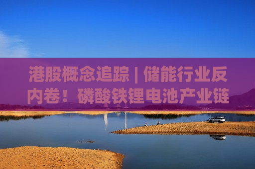 港股概念追踪 | 储能行业反内卷！磷酸铁锂电池产业链有望充分受益(附概念股)
