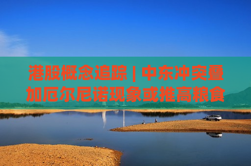 港股概念追踪 | 中东冲突叠加厄尔尼诺现象或推高粮食价格 种植产业链景气度有望改善(附概念股)