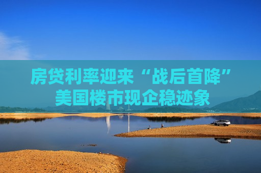 房贷利率迎来“战后首降” 美国楼市现企稳迹象