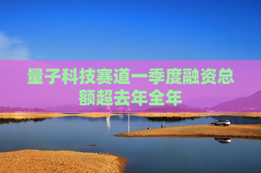 量子科技赛道一季度融资总额超去年全年