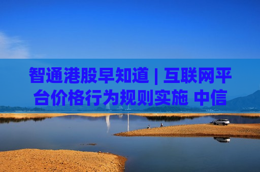 智通港股早知道 | 互联网平台价格行为规则实施 中信证券(06030)一季度归母净利润同比增长54.60%